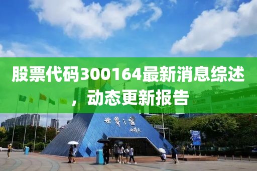 股票代码300164最新消息综述，动态更新报告