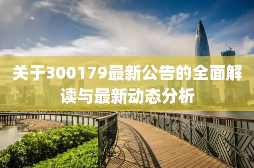 关于300179最新公告的全面解读与最新动态分析