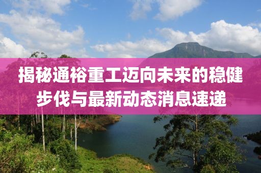 揭秘通裕重工迈向未来的稳健步伐与最新动态消息速递