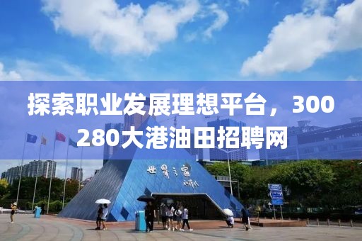 探索职业发展理想平台，300280大港油田招聘网