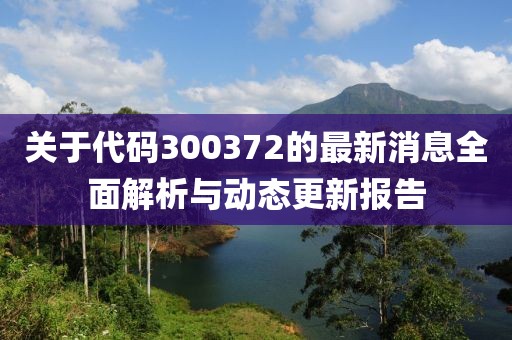 关于代码300372的最新消息全面解析与动态更新报告