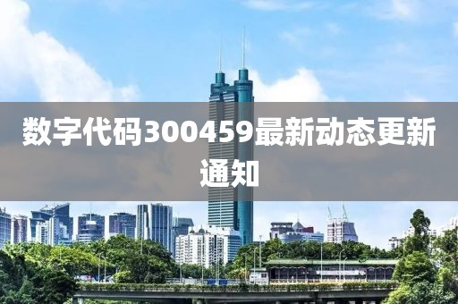 数字代码300459最新动态更新通知