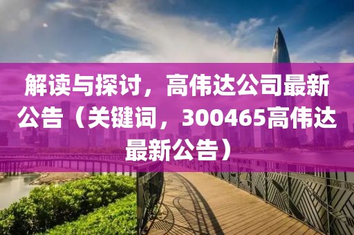 解读与探讨，高伟达公司最新公告（关键词，300465高伟达最新公告）