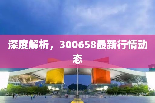 深度解析，300658最新行情动态