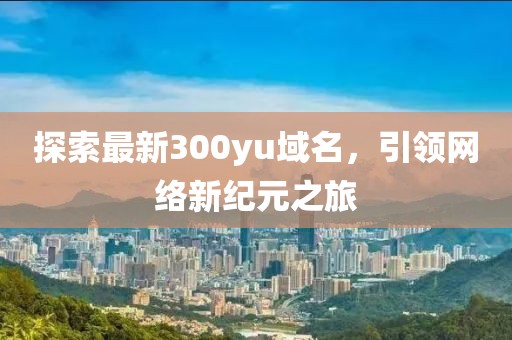 探索最新300yu域名，引领网络新纪元之旅