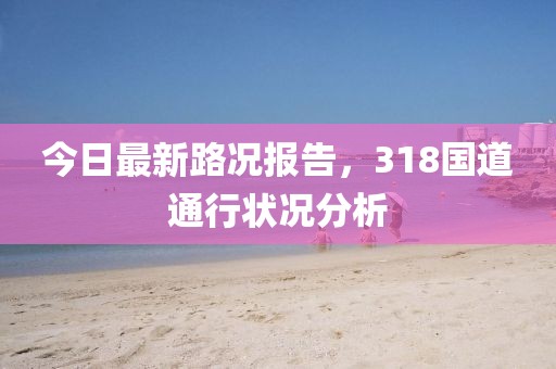 今日最新路况报告，318国道通行状况分析