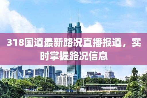 318国道最新路况直播报道，实时掌握路况信息