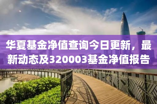 华夏基金净值查询今日更新，最新动态及320003基金净值报告