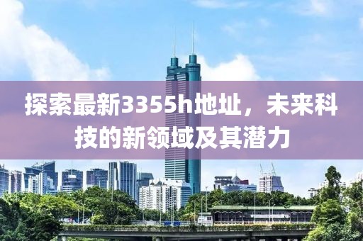 探索最新3355h地址，未来科技的新领域及其潜力