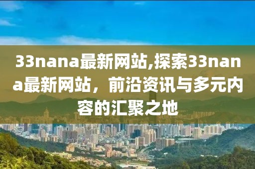 33nana最新网站,探索33nana最新网站，前沿资讯与多元内容的汇聚之地