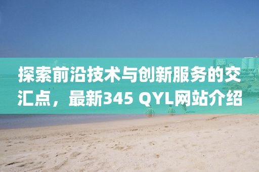 探索前沿技术与创新服务的交汇点，最新345 QYL网站介绍