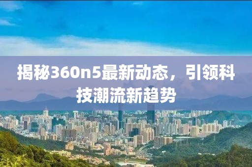 揭秘360n5最新动态，引领科技潮流新趋势