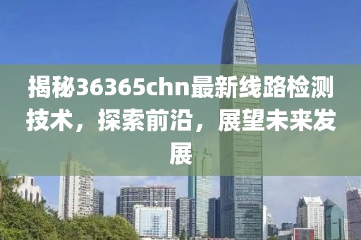 揭秘36365chn最新线路检测技术，探索前沿，展望未来发展