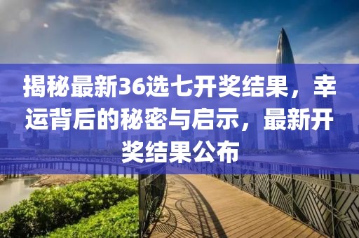 揭秘最新36选七开奖结果，幸运背后的秘密与启示，最新开奖结果公布