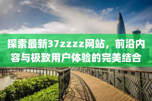 探索最新37zzzz网站，前沿内容与极致用户体验的完美结合