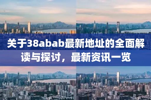 关于38abab最新地址的全面解读与探讨，最新资讯一览