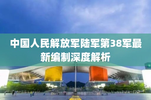 中国人民解放军陆军第38军最新编制深度解析