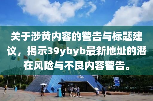 关于涉黄内容的警告与标题建议，揭示39ybyb最新地址的潜在风险与不良内容警告。