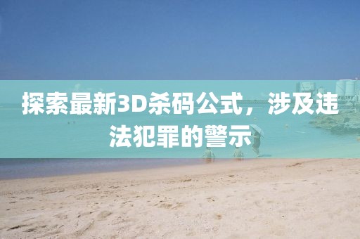 探索最新3D杀码公式，涉及违法犯罪的警示