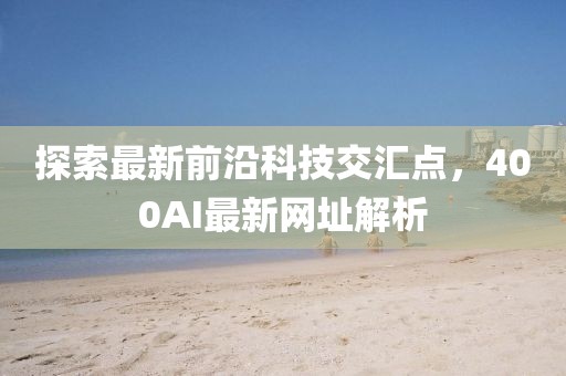 探索最新前沿科技交汇点，400AI最新网址解析