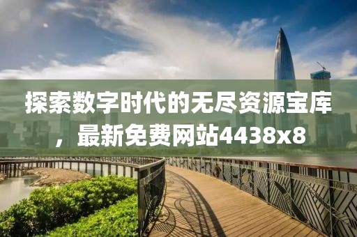 探索数字时代的无尽资源宝库，最新免费网站4438x8