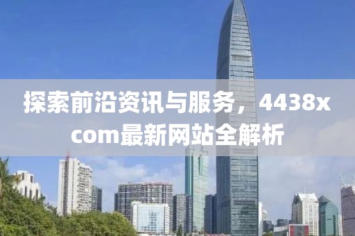 探索前沿资讯与服务，4438xcom最新网站全解析