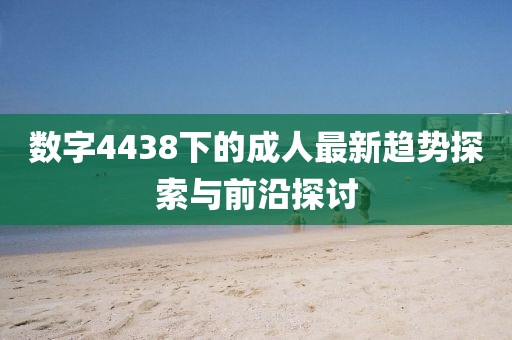 数字4438下的成人最新趋势探索与前沿探讨