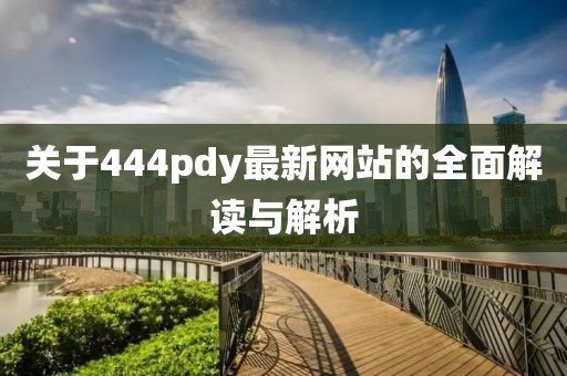 关于444pdy最新网站的全面解读与解析