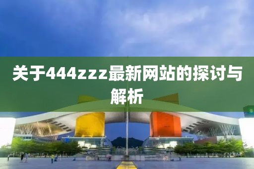 关于444zzz最新网站的探讨与解析