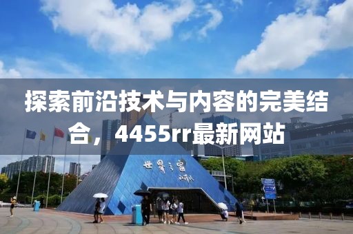 探索前沿技术与内容的完美结合，4455rr最新网站