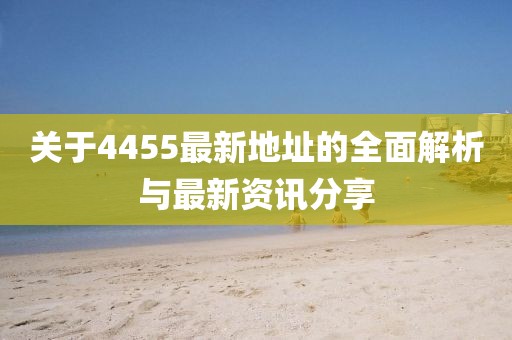 关于4455最新地址的全面解析与最新资讯分享