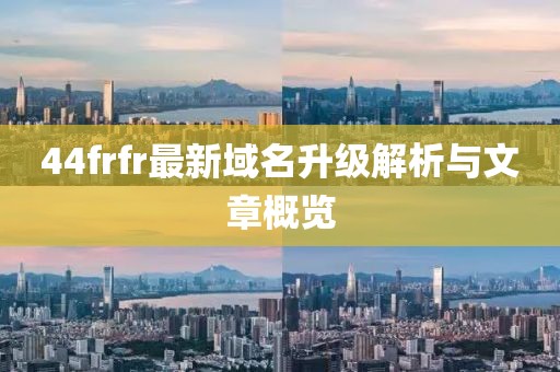 44frfr最新域名升级解析与文章概览