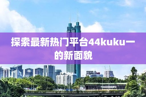 探索最新热门平台44kuku一的新面貌