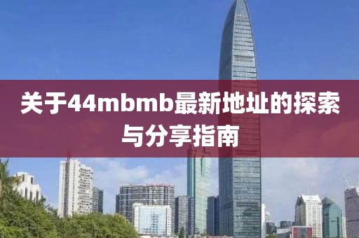 关于44mbmb最新地址的探索与分享指南