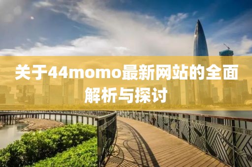 关于44momo最新网站的全面解析与探讨