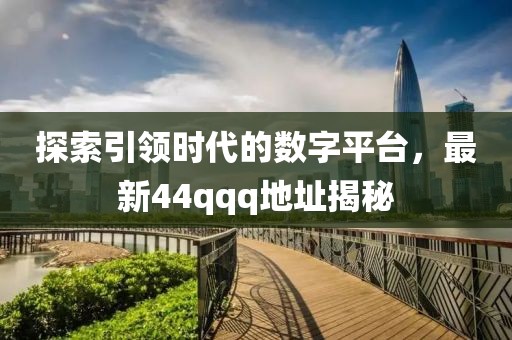 探索引领时代的数字平台，最新44qqq地址揭秘