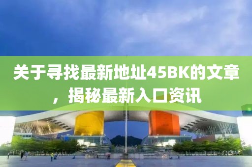 关于寻找最新地址45BK的文章，揭秘最新入口资讯