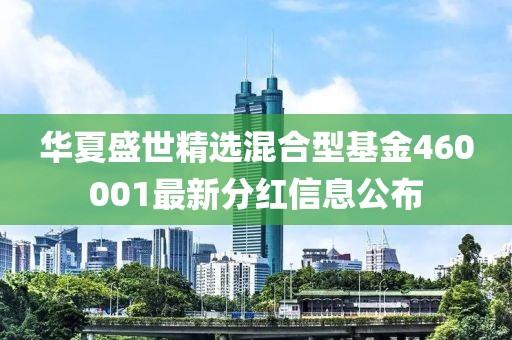 华夏盛世精选混合型基金460001最新分红信息公布