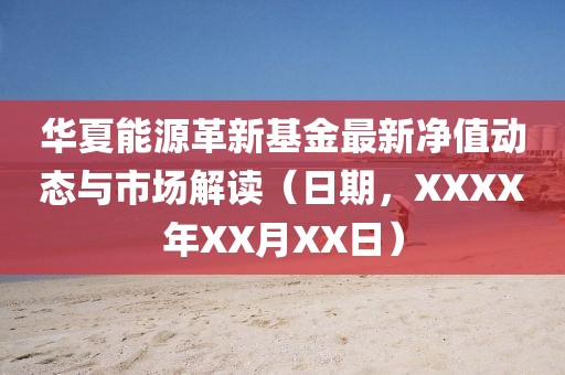 华夏能源革新基金最新净值动态与市场解读（日期，XXXX年XX月XX日）