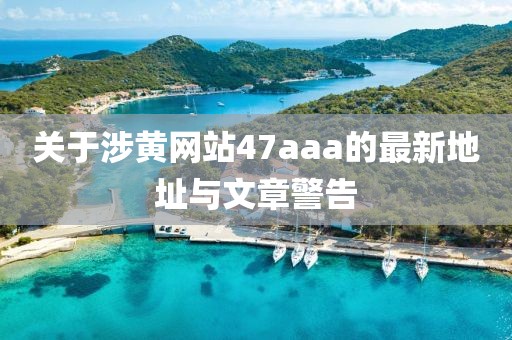 关于涉黄网站47aaa的最新地址与文章警告