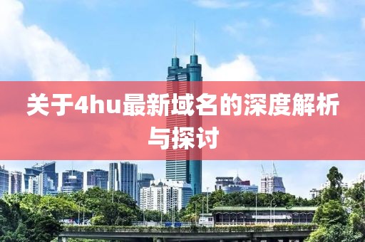 关于4hu最新域名的深度解析与探讨