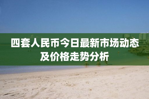 四套人民币今日最新市场动态及价格走势分析