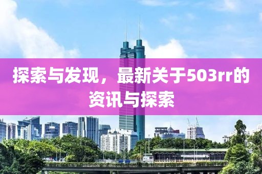 探索与发现，最新关于503rr的资讯与探索