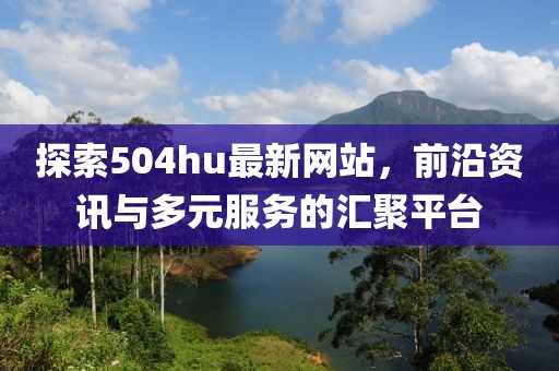 探索504hu最新网站，前沿资讯与多元服务的汇聚平台