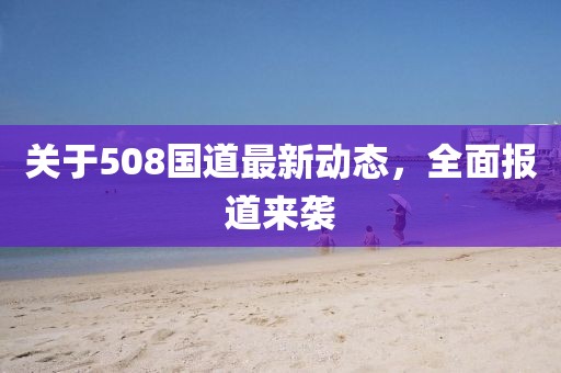 关于508国道最新动态，全面报道来袭