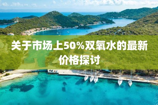 关于市场上50%双氧水的最新价格探讨