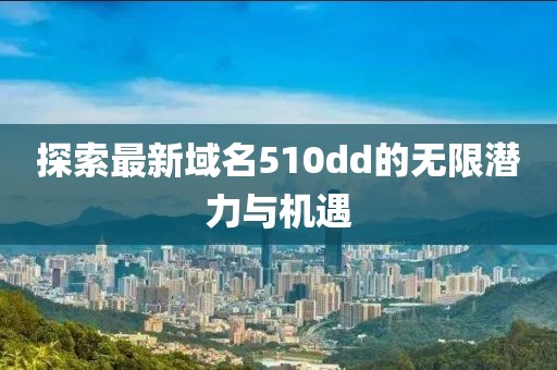 探索最新域名510dd的无限潜力与机遇