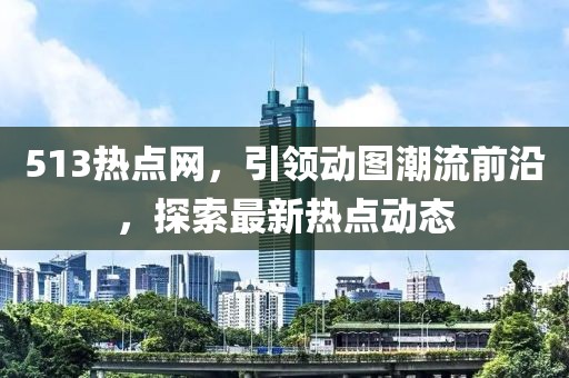 513热点网，引领动图潮流前沿，探索最新热点动态