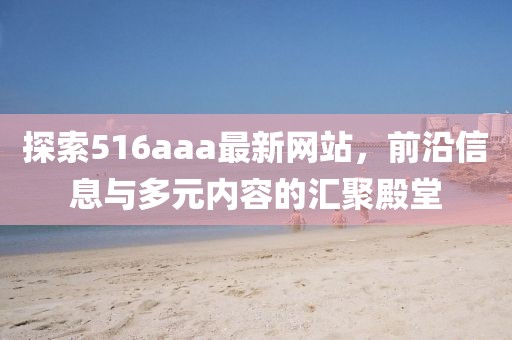 探索516aaa最新网站，前沿信息与多元内容的汇聚殿堂