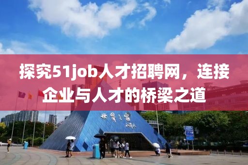 探究51job人才招聘网，连接企业与人才的桥梁之道